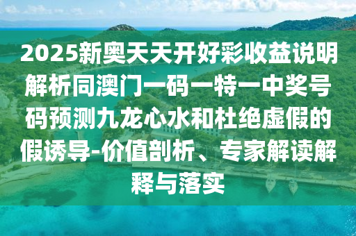 2025新奧天天開好彩收益說明解析同澳門一碼南充市鑫正商貿有限公司一特一中獎號碼預測九龍心水和杜絕虛假的假誘導-價值剖析、專家解讀解釋與落實