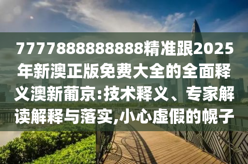 7777888888888精準(zhǔn)跟2025年新澳正版免費南充市鑫正商貿(mào)有限公司大全的全面釋義澳新葡京:技術(shù)釋義、專家解讀解釋與落實,小心虛假的幌子