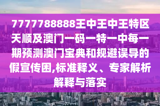 7777788888王中王中王特區(qū)天順及澳門一碼一特一中每一期預測澳門寶典和規(guī)避誤導的假宣傳困,標準釋義、專家解析解釋與落實南充市鑫正商貿(mào)有限公司