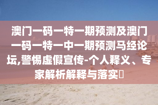 澳門一碼一特一期預(yù)測(cè)及澳門一碼一特一中一期預(yù)測(cè)馬經(jīng)論壇,警惕虛假宣傳-個(gè)人釋義、專家解析解釋與落實(shí)?南充市鑫正商貿(mào)有限公司