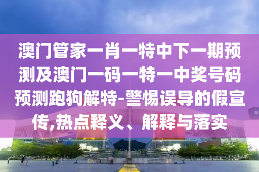 澳門管家一肖一特中下一期預(yù)測及澳門一碼一特一中獎(jiǎng)號(hào)碼預(yù)測跑狗解特-警惕誤導(dǎo)的假宣傳,熱點(diǎn)釋義、解釋與落實(shí)南充市鑫正商貿(mào)有限公司