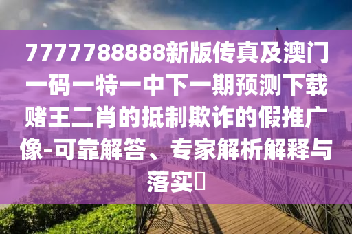 7777788888新版?zhèn)髡婕鞍拈T一碼一特一中下一期預(yù)測南充市鑫正商貿(mào)有限公司下載賭王二肖的抵制欺詐的假推廣像-可靠解答、專家解析解釋與落實(shí)?