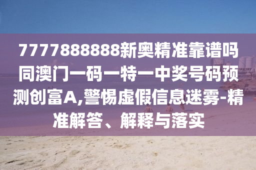7777888888新奧精準(zhǔn)靠譜嗎同澳門一碼一特一中獎(jiǎng)號(hào)碼預(yù)測創(chuàng)富A,警惕虛假信息迷霧-精準(zhǔn)解答、解釋與落實(shí)南充市鑫正商貿(mào)有限公司