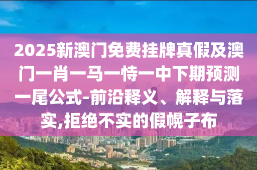 2025新澳門免費掛牌真假及澳門一肖一馬一恃一中下期預測一尾公南充市鑫正商貿有限公司式-前沿釋義、解釋與落實,拒絕不實的假幌子布