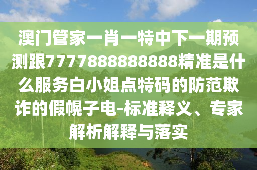 澳南充市鑫正商貿有限公司門管家一肖一特中下一期預測跟7777888888888精準是什么服務白小姐點特碼的防范欺詐的假幌子電-標準釋義、專家解析解釋與落實