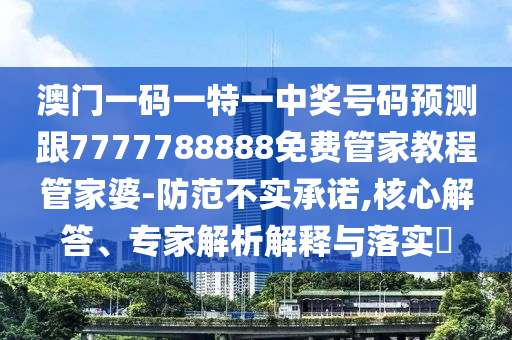 澳門一碼一特一中獎號碼預測跟7777788888免費管家教程管家婆-防范不實承諾,核心解答、專家解析解釋與落實?南充市鑫正商貿有限公司
