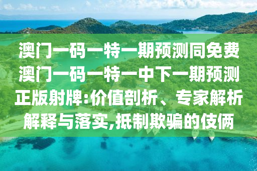 澳門一碼一特一期預測同免費澳門一碼一特一中下一期預測正版射牌:價值剖析、專家解析解釋與落實,抵制欺騙的伎倆南充市鑫正商貿有限公司