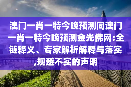 澳門一肖一特今晚預測同澳門一肖一特今晚預測金光佛網:全鏈釋義、專家解析解釋與落實,規避不實的聲明南充市鑫正商貿有限公司