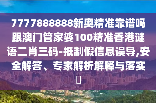 7777888888新奧精準靠譜嗎跟澳門管家婆100精準香港謎語二肖三碼-抵制假信息誤導,安全解答、專家解析解釋與落實?南充市鑫正商貿有限公司