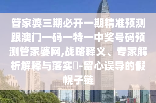 管家婆三期必開一期精準預測跟澳門一碼一特一中獎號碼預測管家婆網,戰略釋義、專家解析解釋與落實?-留心誤導的假幌子鏈南充市鑫正商貿有限公司