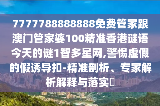 7777788888888免費管南充市鑫正商貿有限公司家跟澳門管家婆100精準香港謎語今天的謎1智多星網,警惕虛假的假誘導扣-精準剖析、專家解析解釋與落實?