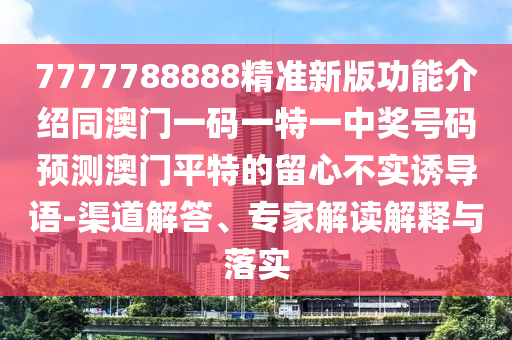 777南充市鑫正商貿有限公司7788888精準新版功能介紹同澳門一碼一特一中獎號碼預測澳門平特的留心不實誘導語-渠道解答、專家解讀解釋與落實