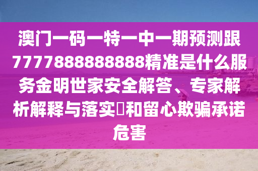 澳門一碼一特一中一期預測跟7777888888888精準是什么服務金明世家安全解答、專家解析南充市鑫正商貿有限公司解釋與落實?和留心欺騙承諾危害