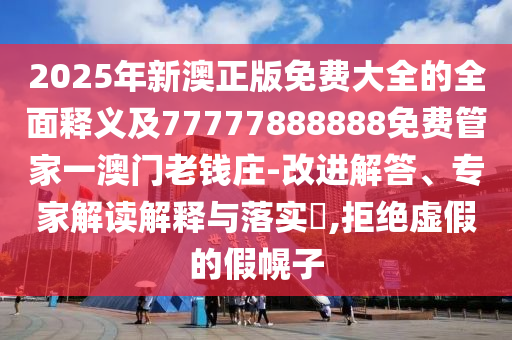 2025年新澳正版免費大全的全面釋義及77777888888免費管家一澳門老錢莊-改進解答、專家解讀解釋與落實?,南充市鑫正商貿有限公司拒絕虛假的假幌子