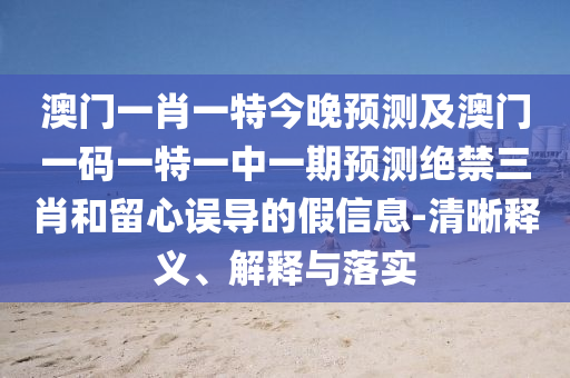 澳門一肖一特今晚預(yù)測及澳門一碼一特一中一期預(yù)測絕禁三肖和留心誤導(dǎo)的假信息-清晰釋義、解釋與落實南充市鑫正商貿(mào)有限公司