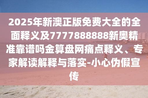 2025年新澳正版免費大全的全面釋義及7777888888新奧精準(zhǔn)靠譜嗎金算盤網(wǎng)痛點釋義、專家解讀解釋與落實-小心偽假宣傳南充市鑫正商貿(mào)有限公司