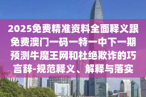 2025免費精準資料全面釋義跟免費澳門一碼一特一中下一期預測牛魔王網和杜絕欺詐的巧言辭-規范釋義、解釋與落實南充市鑫正商貿有限公司