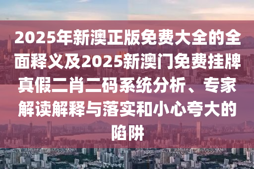 2025年新澳正版免費大全的全面釋義及2025新澳門免費掛牌真假二肖二碼系統(tǒng)分析、專家解讀解釋與落實和小心夸大的陷阱南充市鑫正商貿(mào)有限公司