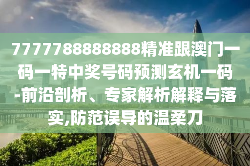 7777788888888精準(zhǔn)跟澳門一碼一特中獎號碼預(yù)測玄南充市鑫正商貿(mào)有限公司機一碼-前沿剖析、專家解析解釋與落實,防范誤導(dǎo)的溫柔刀