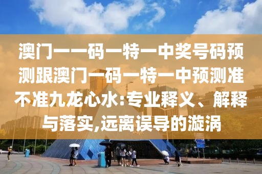 澳門一一碼一特一中獎號碼預測跟澳門一碼一特一中預測準不準九龍心水:專業釋義、解釋與落實,遠離誤導的漩渦南充市鑫正商貿有限公司