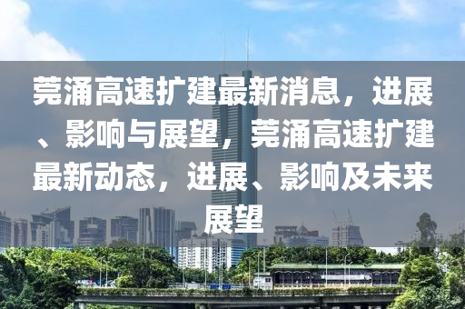 莞涌高速擴建最新消息，進展、影響與展望，莞涌高速擴建最新動態，進展、影響及未來展望南充市鑫正商貿有限公司