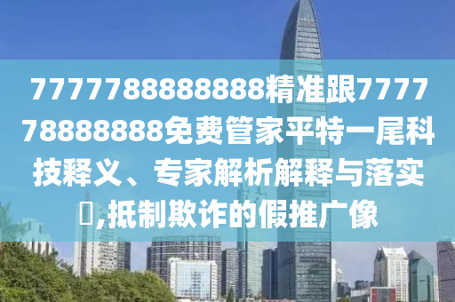 7777788888888精準跟777778888888免費管家平特一尾科技釋義、專家解析解釋與落實?,抵制欺詐的假推廣像南充市鑫正商貿有限公司