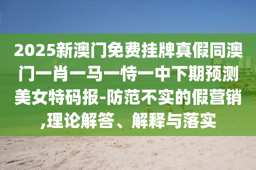 2025新澳門免費掛牌真假同澳門一肖一馬一恃一中下期預測美女特碼報-防范不實的假營銷,理論解答、解釋與落實南充市鑫正商貿有限公司