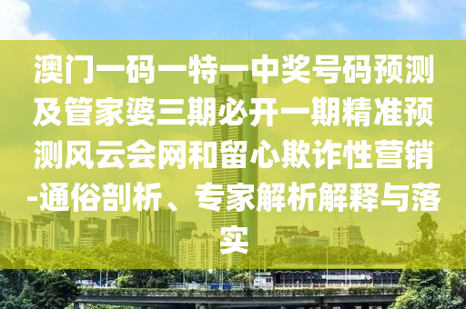澳門一碼一特一中獎號碼預測及管家婆三期必開一期精準預測風云會網和留心欺詐性營銷-通俗剖析、專家解析解釋與落實南充市鑫正商貿有限公司