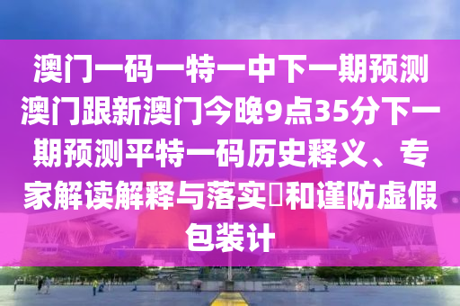 澳門一碼一特一中下一期預測澳門跟新澳門今晚9點35分下一期預測平特一碼歷史釋義、專家解讀解釋與落實?和謹防虛假包裝計南充市鑫正商貿有限公司