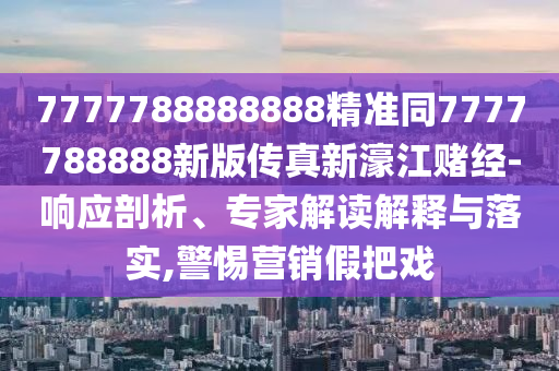 7777788888888精準同7777788888新版傳真新濠江賭經-響應剖析、專家解讀解釋與落實,警惕營銷假把戲南充市鑫正商貿有限公司