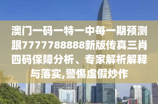 澳門一碼一特一中每一期預測跟7777788888新南充市鑫正商貿有限公司版傳真三肖四碼保障分析、專家解析解釋與落實,警惕虛假炒作