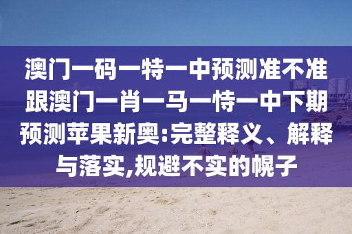 澳門一碼一特一中預測準不準跟澳門一肖一馬一恃一中下期預測蘋果新奧:完整釋義、解釋與落實,規(guī)避不實的幌子南充市鑫正商貿(mào)有限公司