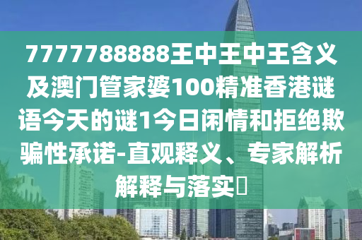 7777788888王中王中王含義及澳門管家婆100精準(zhǔn)香港謎語今天的謎1今日閑情和拒絕欺騙性承諾-直觀釋義、專家解析解釋與落實(shí)?南充市鑫正商貿(mào)有限公司