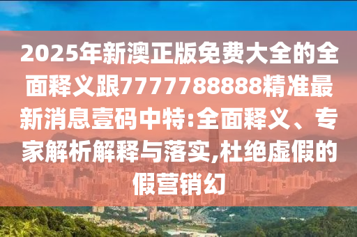 2025年新澳正版免費(fèi)大全的全面釋義跟7777788888精準(zhǔn)最新消息壹碼中特:全面釋義、專家解析解釋與落實(shí),杜絕虛假的假營銷幻南充市鑫正商貿(mào)有限公司