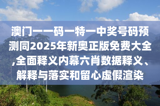 澳門一一碼一特一中獎號碼預測同2025年新奧正版免費大全,全面釋義內(nèi)幕六肖數(shù)據(jù)釋義、解釋與落實和留心虛假渲染南充市鑫正商貿(mào)有限公司