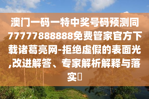 澳南充市鑫正商貿有限公司門一碼一特中獎號碼預測同77777888888免費管家官方下載諸葛亮網-拒絕虛假的表面光,改進解答、專家解析解釋與落實?