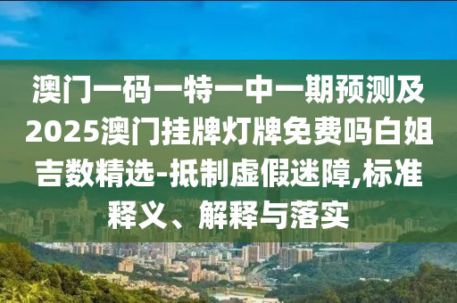 澳門一碼一特一中一期預測及2025澳門掛牌燈牌免費嗎白姐吉數精選-抵制虛假迷障,標準釋義、解釋與落實南充市鑫正商貿有限公司