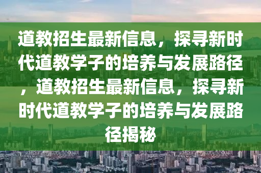 道教招生最新信息，探尋新時代道教學子的培養與發展路徑，道教招生最新信息，探尋南充市鑫正商貿有限公司新時代道教學子的培養與發展路徑揭秘