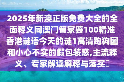 2025年新澳正版免費大全的全面釋義同澳門管家婆南充市鑫正商貿(mào)有限公司100精準香港謎語今天的謎1高清跑狗圖和小心不實的假包裝惑,主流釋義、專家解讀解釋與落實?