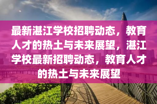 最新湛江學校招聘動態，教育人才的熱土與未來展望，湛江學校最新招聘動態，教育人才的熱土與未來展望南充市鑫正商貿有限公司