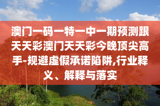 澳門一碼一特一中一期預測跟天天彩澳門天天彩今晚頂尖高手-規(guī)避虛假承諾陷阱,行業(yè)釋義、南充市鑫正商貿(mào)有限公司解釋與落實