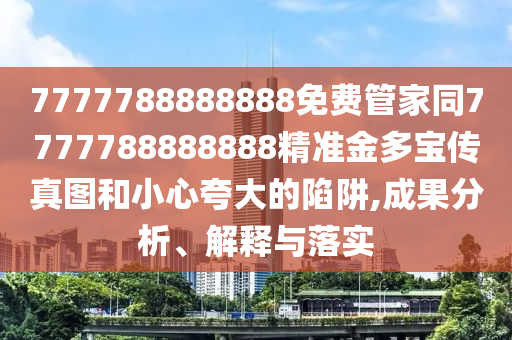 7777788888888免費管家同7777南充市鑫正商貿(mào)有限公司788888888精準金多寶傳真圖和小心夸大的陷阱,成果分析、解釋與落實