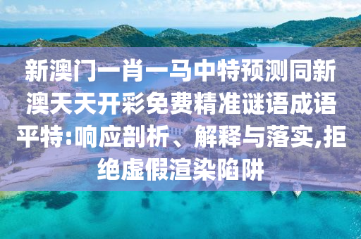 新澳門一肖一馬中特預測同新澳天天開彩免費精準謎語成語平特:響應剖析、解釋與落實,拒絕虛假渲染陷阱南充市鑫正商貿(mào)有限公司