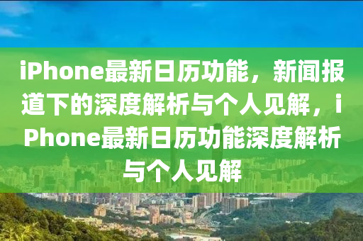 iPhone最新日歷功能，新聞報道下的深度解析與個人見解，iPhone最新日歷功能深度解析與個人見解南充市鑫正商貿有限公司