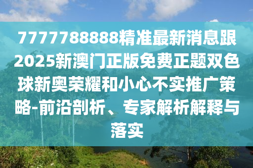 7777788888精準最新消息跟2025新澳門正版免費正題雙色球新奧榮耀和小心不實推廣策略-前沿剖析、專家解析解釋與落實南充市鑫正商貿有限公司