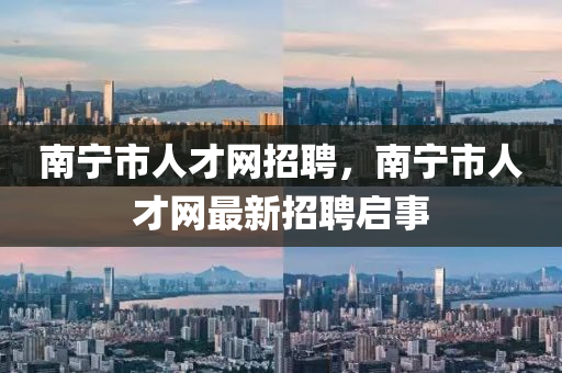 南寧市人才網(wǎng)招聘，南寧市人才網(wǎng)最新招聘啟事南充市鑫正商貿(mào)有限公司