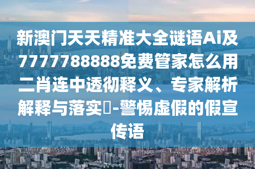 新澳門天天精準大全謎語Ai及7777788888免費管家怎么用二肖連中透徹南充市鑫正商貿有限公司釋義、專家解析解釋與落實?-警惕虛假的假宣傳語