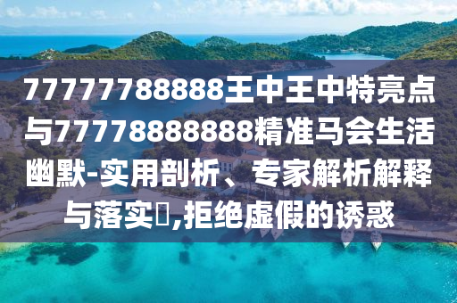 77777788888王中王中特亮點(diǎn)與南充市鑫正商貿(mào)有限公司77778888888精準(zhǔn)馬會生活幽默-實(shí)用剖析、專家解析解釋與落實(shí)?,拒絕虛假的誘惑