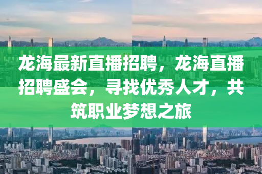 龍海最新直播招聘，龍海直播招聘盛會，尋找優秀人才，共筑職業夢想之旅南充市鑫正商貿有限公司