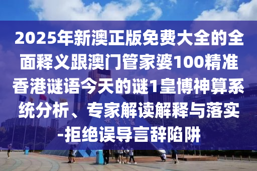 2025年新澳正版南充市鑫正商貿(mào)有限公司免費(fèi)大全的全面釋義跟澳門管家婆100精準(zhǔn)香港謎語今天的謎1皇博神算系統(tǒng)分析、專家解讀解釋與落實(shí)-拒絕誤導(dǎo)言辭陷阱